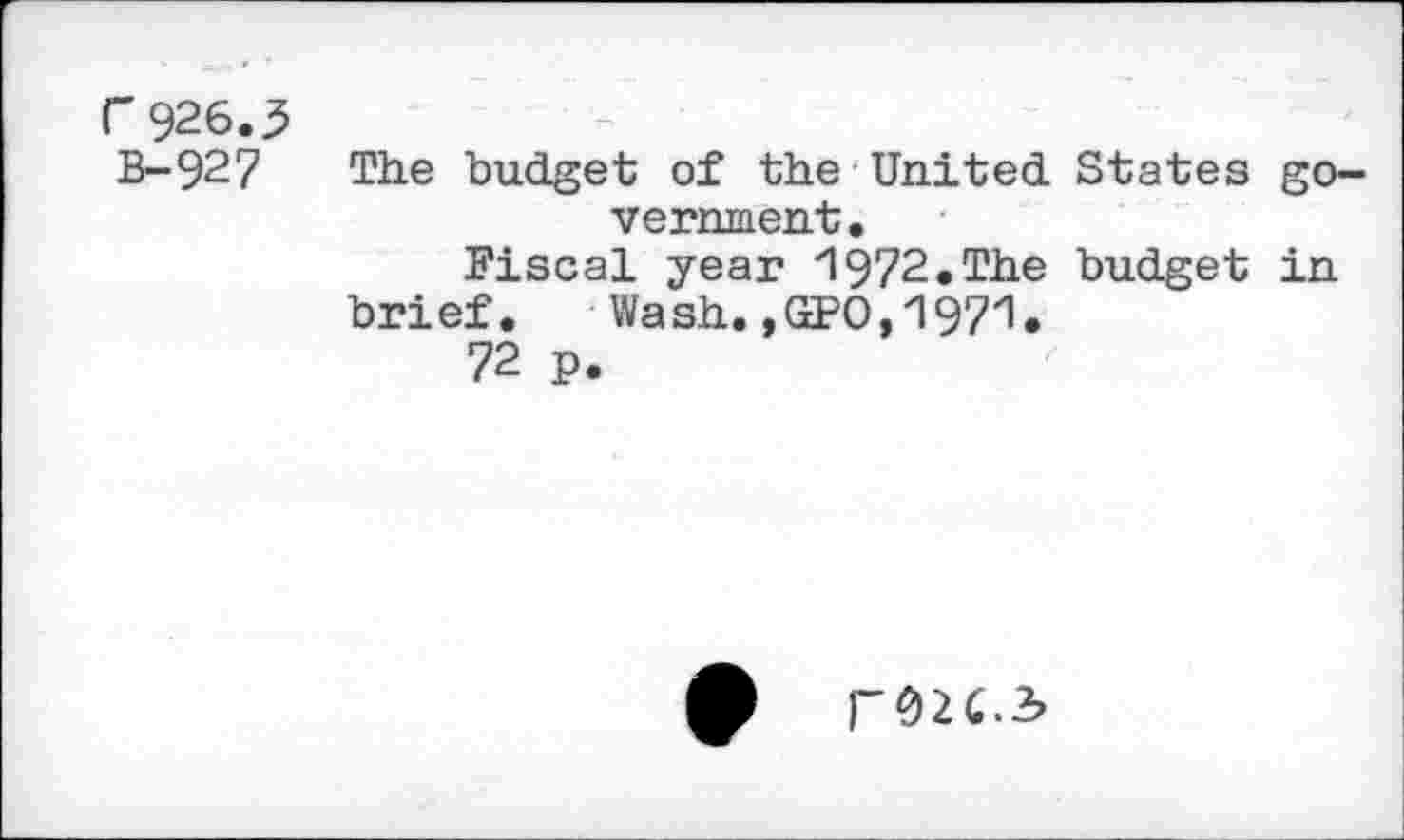 ﻿F 926.3	. __ . ... . ?
B-92 7	The budget of the United States government. Fiscal year 1972.The budget in brief. Wash.,GPO,1971. 72 p.
0	F02C.2,